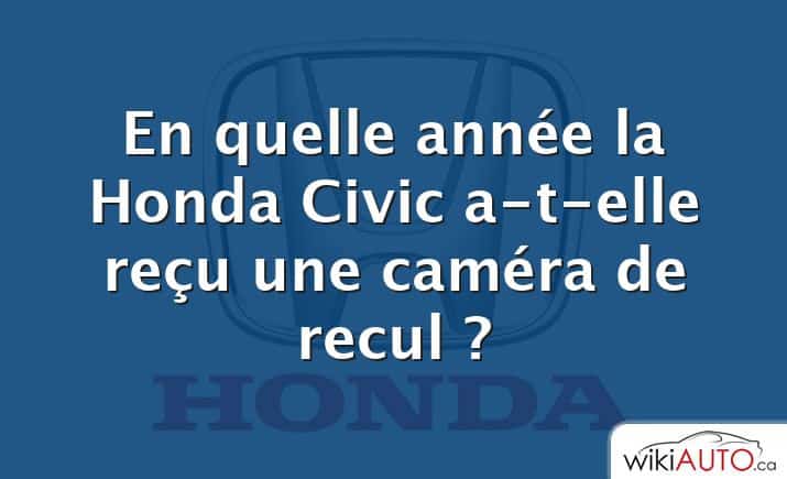 En quelle année la Honda Civic a-t-elle reçu une caméra de recul ?